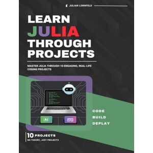 Lornfeld, Julian Learn Julia Through Projects: Master Julia Through 10 Engaging, Real-Life Coding Projects Lornfeld, Julian Learn Julia Through Projects: Master Julia Through 10 Engaging, Real-Life Coding Projects