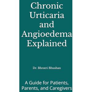 Bhushan, Dr. Bhratri Chronic Urticaria and Angioedema Explained: A Guide for Patients, Parents, and Caregivers Bhushan, Dr. Bhratri Chronic Urticaria and Angioedema Explained: A Guide for Patients, Parents, and Caregivers