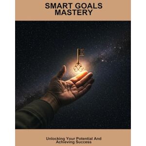 Curtis, Izaak Smart Goals Mastery: Unlocking Your Potential And Achieving Success Curtis, Izaak Smart Goals Mastery: Unlocking Your Potential And Achieving Success