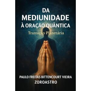 Freitas Bittencourt Vieira, Dr. Paulo DA MEDIUNIDADE À ORAÇÃO QUÂNTICA: Transição Planetária Despertar da Consciência Freitas Bittencourt Vieira, Dr. Paulo DA MEDIUNIDADE À ORAÇÃO QUÂNTICA: Transição Planetária Despertar da Consciência