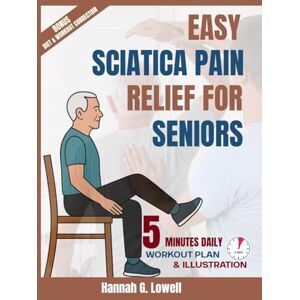 Lowell, Hannah G EASY SCIATICA PAIN RELIEF FOR SENIORS: 5 MINUTES Gentle Exercises, Healing Habits, and Step-by-Step Strategies to Conquer Sciatic Pain Naturally Lowell, Hannah G EASY SCIATICA PAIN RELIEF FOR SENIORS: 5 MINUTES Gentle Exercises, Healing Habits, and Step-by-Step Strategies to Conquer Sciatic Pain Naturally