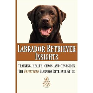 Given Press, Zero Woofs Labrador Retriever Insights: Training, Health, Chaos and Obsession...the Unfiltered Labrador Retriever Guide: 3 (The Zero Woofs Given Dog Breed Library) Given Press, Zero Woofs Labrador Retriever Insights: Training, Health, Chaos and Obsession...the Unfiltered Labrador Retriever Guide: 3 (The Zero Woofs Given Dog Breed Library)