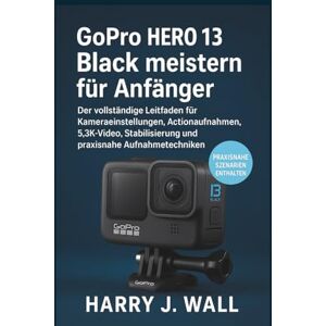 Wall, Harry J. GoPro HERO 13 Black meistern für Anfänger: Der vollständige Leitfaden für Kameraeinstellungen, Actionaufnahmen, 5,3K-Video, Stabilisierung und praxisnahe Aufnahmetechniken Wall, Harry J. GoPro HERO 13 Black meistern für Anfänger: Der vollständige Leitfaden für Kameraeinstellungen, Actionaufnahmen, 5,3K-Video, Stabilisierung und praxisnahe Aufnahmetechniken