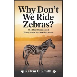 O. Smith, Kelvin Why Don’t We Ride Zebras? The Real Reason and Everything You Need to Know: Hidden Forces That Shaped Our Bond with Animals Over Time (discover something new everyday) O. Smith, Kelvin Why Don’t We Ride Zebras? The Real Reason and Everything You Need to Know: Hidden Forces That Shaped Our Bond with Animals Over Time (discover something new everyday)