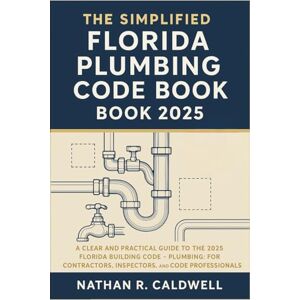 Nathan R. Caldwell The Simplified Florida Plumbing Code Book 2025: A Clear and Practical Guide to the 2025 Florida Building Code – Plumbing: For Contractors, Inspectors, and Code Professionals Nathan R. Caldwell The Simplified Florida Plumbing Code Book 2025: A Clear and Practical Guide to the 2025 Florida Building Code – Plumbing: For Contractors, Inspectors, and Code Professionals