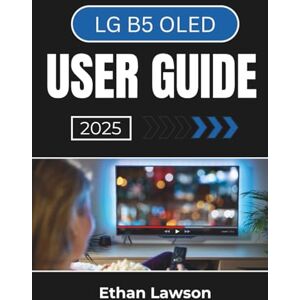 Lawson, Ethan LG B5 OLED USER GUIDE 2025: Setting Up, Customizing, and Enjoying a Superior Viewing Experience with Advanced Features and Seamless Connectivity Lawson, Ethan LG B5 OLED USER GUIDE 2025: Setting Up, Customizing, and Enjoying a Superior Viewing Experience with Advanced Features and Seamless Connectivity