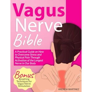 Martinez, Andrew VAGUS NERVE BIBLE 2 in 1: A Practical Guide on How to Overcome Stress and Physical Pain Through Activation of the Longest Nerve in Our Body. Bonus: Breathing Techniques for Vagus Nerve Stimulation Martinez, Andrew VAGUS NERVE BIBLE 2 in 1: A Practical Guide on How to Overcome Stress and Physical Pain Through Activation of the Longest Nerve in Our Body. Bonus: Breathing Techniques for Vagus Nerve Stimulation