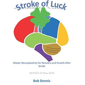 Dennis, Bob Stroke of Luck: Master Neuroplasticity for Recovery and Growth After Stroke Revised 19 May 2019 Dennis, Bob Stroke of Luck: Master Neuroplasticity for Recovery and Growth After Stroke Revised 19 May 2019