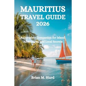 Hurd, Brian M. MAURITIUS TRAVEL GUIDE 2026: A Complete Companion for Island Adventures, and Local Secrets Hurd, Brian M. MAURITIUS TRAVEL GUIDE 2026: A Complete Companion for Island Adventures, and Local Secrets