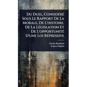 Bataillard, Charles Du Duel, ConsidÃ(c)rÃ(c) Sous Le Rapport De La Morale, De L'histoire, De La LÃ(c)gislation Et De L'opportunitÃ(c) D'une Loi RÃ(c)pressive Bataillard, Charles Du Duel, ConsidÃ(c)rÃ(c) Sous Le Rapport De La Morale, De L'histoire, De La LÃ(c)gislation Et De L'opportunitÃ(c) D'une Loi RÃ(c)pressive