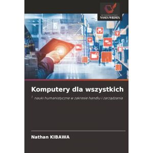 Kibawa, Nathan Komputery dla wszystkich: 1. nauki humanistyczne w zakresie handlu i zarządzania: 1. nauki humanistyczne w zakresie handlu i zarz¿dzania Kibawa, Nathan Komputery dla wszystkich: 1. nauki humanistyczne w zakresie handlu i zarządzania: 1. nauki humanistyczne w zakresie handlu i zarz¿dzania