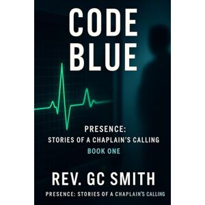 Smith PhD, Rev Gregory C Code Blue: Book 1: Stories of a Chaplain's Calling (Presence: Stories of a Chaplain's Calling) Smith PhD, Rev Gregory C Code Blue: Book 1: Stories of a Chaplain's Calling (Presence: Stories of a Chaplain's Calling)