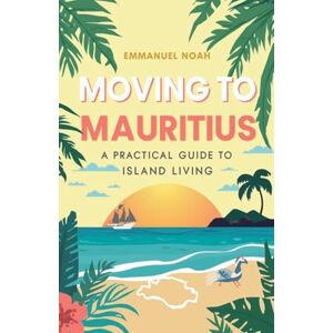 Noah, Emmanuel Moving to Mauritius: A Practical Guide to Island Living Noah, Emmanuel Moving to Mauritius: A Practical Guide to Island Living
