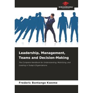Bontango Kweme, Frederic Leadership, Management, Teams and Decision-Making: The Complete Handbook for Understanding, Mobilizing, and Leading in Today's Organizations Bontango Kweme, Frederic Leadership, Management, Teams and Decision-Making: The Complete Handbook for Understanding, Mobilizing, and Leading in Today's Organizations