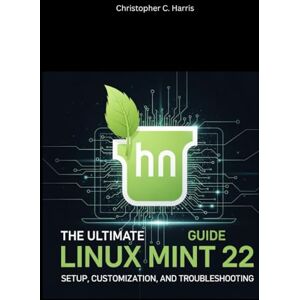 Harris, Christopher C. The Ultimate Linux Mint 22 Guide: Setup, Customization, and Troubleshooting (Mastering Linux Mint 22: The Complete Guide Series) Harris, Christopher C. The Ultimate Linux Mint 22 Guide: Setup, Customization, and Troubleshooting (Mastering Linux Mint 22: The Complete Guide Series)