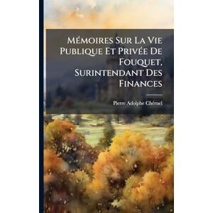 Chã(c)Ruel, Pierre Adolphe MÃ(c)moires Sur La Vie Publique Et PrivÃ(c)e De Fouquet, Surintendant Des Finances Chã(c)Ruel, Pierre Adolphe MÃ(c)moires Sur La Vie Publique Et PrivÃ(c)e De Fouquet, Surintendant Des Finances