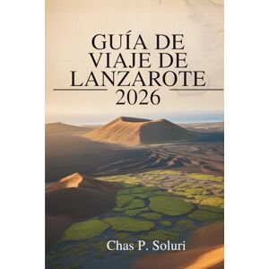 Soluri, Chas P. GUÍA DE VIAJE DE LANZAROTE 2026: Explora los paisajes volcánicos de las Islas Canarias en España Soluri, Chas P. GUÍA DE VIAJE DE LANZAROTE 2026: Explora los paisajes volcánicos de las Islas Canarias en España