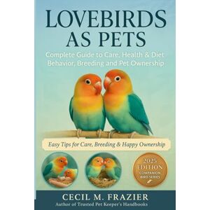 FRAZIER, CECIL M. LOVEBIRDS AS PETS: Complete Guide to Care, health, diet, behavior, Breeding and pet ownership FRAZIER, CECIL M. LOVEBIRDS AS PETS: Complete Guide to Care, health, diet, behavior, Breeding and pet ownership