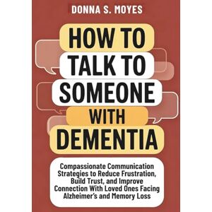 Moyes, Donna S. How to Talk to Someone With Dementia: Compassionate Communication Strategies to Reduce Frustration, Build Trust, and Improve Connection With Loved Ones Facing Alzheimer’s and Memory Loss Moyes, Donna S. How to Talk to Someone With Dementia: Compassionate Communication Strategies to Reduce Frustration, Build Trust, and Improve Connection With Loved Ones Facing Alzheimer’s and Memory Loss