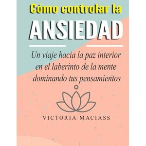 Maciass, Victoria Cómo controlar la ansiedad: Un viaje hacia la paz interior en el laberinto de la mente dominando tus pensamientos Maciass, Victoria Cómo controlar la ansiedad: Un viaje hacia la paz interior en el laberinto de la mente dominando tus pensamientos