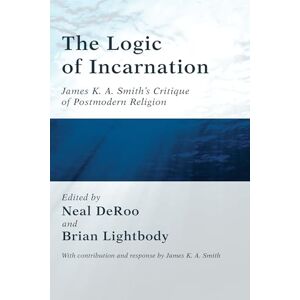 The Logic of Incarnation: James K.A. Smith's Critique of Postmodern Religion The Logic of Incarnation: James K.A. Smith's Critique of Postmodern Religion