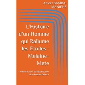 SAMBA-MANIENZ, Anicet L’Histoire d’un Homme qui Rallume les Étoiles : Melaine-Mete: Mémoire, Exil et Résurrection d’un Peuple Debout SAMBA-MANIENZ, Anicet L’Histoire d’un Homme qui Rallume les Étoiles : Melaine-Mete: Mémoire, Exil et Résurrection d’un Peuple Debout