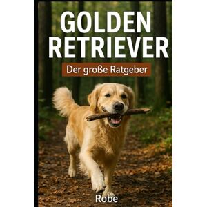 Robe Der große Golden Retriever Ratgeber: Dein Helfer im Alltag vom Welpen bis zum Senior – Training, Erziehung, Gesundheit und Familienleben Robe Der große Golden Retriever Ratgeber: Dein Helfer im Alltag vom Welpen bis zum Senior – Training, Erziehung, Gesundheit und Familienleben