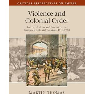 Thomas, Martin Violence and Colonial Order: Police, Workers and Protest in the European Colonial Empires, 1918–1940 (Critical Perspectives on Empire) Thomas, Martin Violence and Colonial Order: Police, Workers and Protest in the European Colonial Empires, 1918–1940 (Critical Perspectives on Empire)