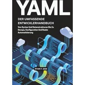 SAM, RYAN F. YAML: DER UMFASSENDE ENTWICKLERHANDBUCH: VON SYNTAX UND DATENSTRUKTUREN BIS ZU DEVOPS, KONFIGURATION UND REALER AUTOMATISIERUNG SAM, RYAN F. YAML: DER UMFASSENDE ENTWICKLERHANDBUCH: VON SYNTAX UND DATENSTRUKTUREN BIS ZU DEVOPS, KONFIGURATION UND REALER AUTOMATISIERUNG