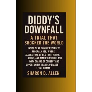 Allen, Miss Sharon D. Diddy’s Downfall: A Trial That Shocked the World: Inside Sean Combs’ Explosive Federal Case, Where Allegations of Sex Trafficking, Abuse, and ... and Opportunism in a High-Stakes Legal Drama Allen, Miss Sharon D. Diddy’s Downfall: A Trial That Shocked the World: Inside Sean Combs’ Explosive Federal Case, Where Allegations of Sex Trafficking, Abuse, and ... and Opportunism in a High-Stakes Legal Drama