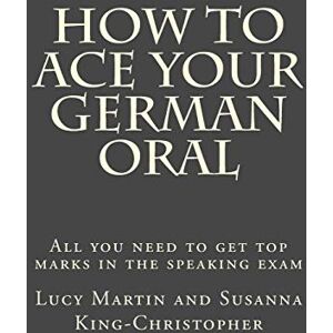 Martin, Lucy How to Ace your German Oral: All you need to get top marks in the speaking exam Martin, Lucy How to Ace your German Oral: All you need to get top marks in the speaking exam