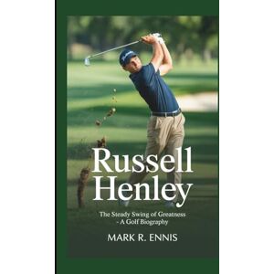 R. Ennis, Mark RUSSELL HENLEY: The Steady Swing of Greatness – A Golf Biography R. Ennis, Mark RUSSELL HENLEY: The Steady Swing of Greatness – A Golf Biography