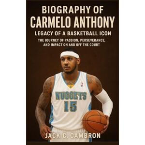 C. CAMBRON, JACK BIOGRAPHY OF CARMELO ANTHONY: LEGACY OF A BASKETBALL ICON: The Journey Of Passion, Perseverance, And Impact On And Off The Court C. CAMBRON, JACK BIOGRAPHY OF CARMELO ANTHONY: LEGACY OF A BASKETBALL ICON: The Journey Of Passion, Perseverance, And Impact On And Off The Court
