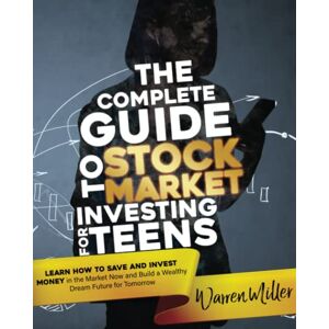 Miller, Warren The Complete Guide to Stock Market Investing for Teens: Learn How to Save and Invest Money in the Market Now and Build a Wealthy Dream Future for Tomorrow Miller, Warren The Complete Guide to Stock Market Investing for Teens: Learn How to Save and Invest Money in the Market Now and Build a Wealthy Dream Future for Tomorrow