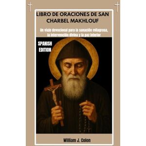 J. Colon, William LIBRO DE ORACIONES DE SAN CHARBEL MAKHLOUF: Un viaje devocional para la sanación milagrosa, la intervención divina y la paz interior J. Colon, William LIBRO DE ORACIONES DE SAN CHARBEL MAKHLOUF: Un viaje devocional para la sanación milagrosa, la intervención divina y la paz interior