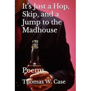 Case, Thomas W. It's Just a Hop, Skip, and a Jump to the Madhouse: Poems Case, Thomas W. It's Just a Hop, Skip, and a Jump to the Madhouse: Poems