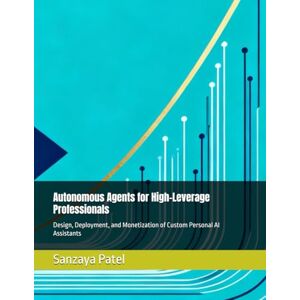Patel, Sanzaya Autonomous Agents for High-Leverage Professionals: Design, Deployment, and Monetization of Custom Personal AI Assistants (The 101 Invisible Business) Patel, Sanzaya Autonomous Agents for High-Leverage Professionals: Design, Deployment, and Monetization of Custom Personal AI Assistants (The 101 Invisible Business)