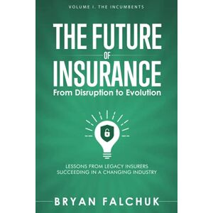Falchuk, Bryan The Future of Insurance: From Disruption to Evolution: Volume I. The Incumbents: 1 Falchuk, Bryan The Future of Insurance: From Disruption to Evolution: Volume I. The Incumbents: 1