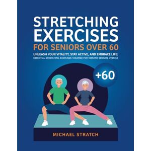 Stratch, Michael STRETCHING EXERCISES FOR SENIORS OVER 60: Unleash Your Vitality, Stay Active, and Embrace Life: Essential Stretching Exercises Tailored for Vibrant Seniors Over 60 Stratch, Michael STRETCHING EXERCISES FOR SENIORS OVER 60: Unleash Your Vitality, Stay Active, and Embrace Life: Essential Stretching Exercises Tailored for Vibrant Seniors Over 60