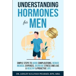 Sullivan PharmD, Dr. Ashley Understanding Hormones for Men: Simple Steps to Avoid Complications, Reduce Medical Expenses, Decrease Stress and Live a Healthy & Proactive Life (Understanding Chronic Illness & Disease) Sullivan PharmD, Dr. Ashley Understanding Hormones for Men: Simple Steps to Avoid Complications, Reduce Medical Expenses, Decrease Stress and Live a Healthy & Proactive Life (Understanding Chronic Illness & Disease)