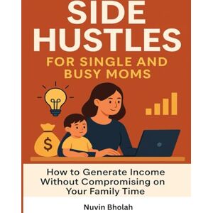 Bholah, Nuvin Side Hustles for Single and Busy Moms: How to Generate Income Without Compromising on Your Family Time Bholah, Nuvin Side Hustles for Single and Busy Moms: How to Generate Income Without Compromising on Your Family Time