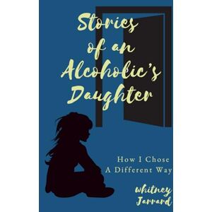 Jarrard, Whitney Stories of an Alcoholic's Daughter: How I Chose a Different Way Jarrard, Whitney Stories of an Alcoholic's Daughter: How I Chose a Different Way