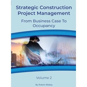 Blakey, Robert Strategic Construction Project Management: From Business Case To Occupancy Volume 2 Blakey, Robert Strategic Construction Project Management: From Business Case To Occupancy Volume 2
