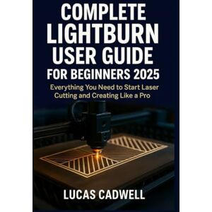 Cadwell, Lucas Complete Lightburn User Guide for Beginners 2025: Everything You Need to Start Laser Cutting and Creating Like a Pro Cadwell, Lucas Complete Lightburn User Guide for Beginners 2025: Everything You Need to Start Laser Cutting and Creating Like a Pro