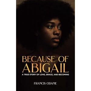 Odame, Francis Because of Abigail: A True Story of Love, Grace, and Becoming Odame, Francis Because of Abigail: A True Story of Love, Grace, and Becoming