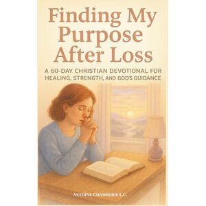 CHAMBERIE, ANTOINE Finding My Purpose After Loss: A 60-Day Christian Devotional for Healing, Strength, and God’s Guidance CHAMBERIE, ANTOINE Finding My Purpose After Loss: A 60-Day Christian Devotional for Healing, Strength, and God’s Guidance