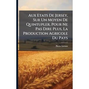 LeRoux, Pierre Aux Etats De Jersey, Sur Un Moyen De Quintupler, Pour Ne Pas Dire Plus, La Production Agricole Du Pays LeRoux, Pierre Aux Etats De Jersey, Sur Un Moyen De Quintupler, Pour Ne Pas Dire Plus, La Production Agricole Du Pays