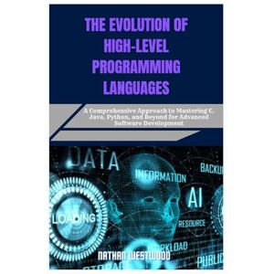 Westwood, Nathan THE EVOLUTION OF HIGH-LEVEL PROGRAMMING LANGUAGES: A Comprehensive Approach to Mastering C, Java, Python, and Beyond for Advanced Software Development Westwood, Nathan THE EVOLUTION OF HIGH-LEVEL PROGRAMMING LANGUAGES: A Comprehensive Approach to Mastering C, Java, Python, and Beyond for Advanced Software Development