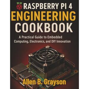 Grayson, Allen B. Raspberry Pi 4 Engineering Cookbook: A Practical Guide to Embedded Computing, Electronics, and DIY Innovation (Ultimate Programming & Tech Mastery Guide) Grayson, Allen B. Raspberry Pi 4 Engineering Cookbook: A Practical Guide to Embedded Computing, Electronics, and DIY Innovation (Ultimate Programming & Tech Mastery Guide)
