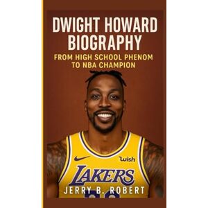 B. Robert, Jerry DWIGHT HOWARD BIOGRAPHY: From High School Phenom to NBA Champion B. Robert, Jerry DWIGHT HOWARD BIOGRAPHY: From High School Phenom to NBA Champion